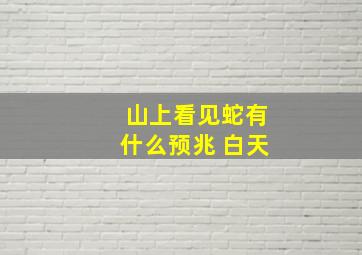 山上看见蛇有什么预兆 白天